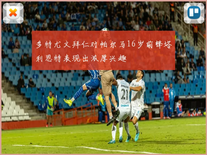 多特尤文拜仁对帕尔马16岁前锋塔利恩特表现出浓厚兴趣