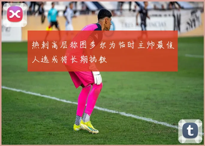 热刺高层称图多尔为临时主帅最佳人选或将长期执教
