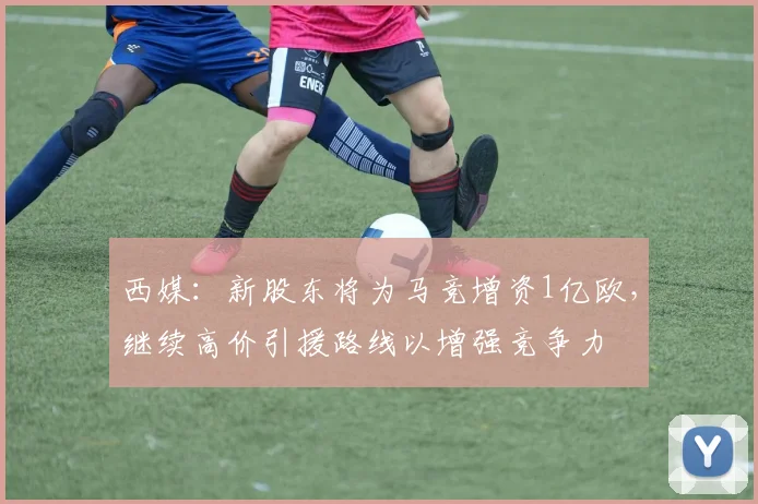 西媒：新股东将为马竞增资1亿欧，继续高价引援路线以增强竞争力