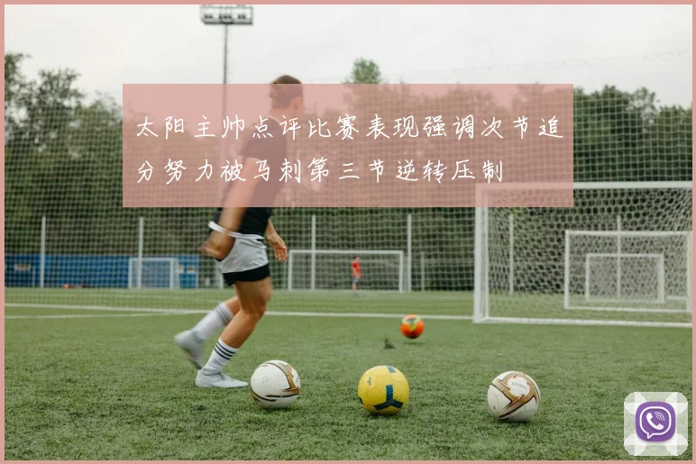 太阳主帅点评比赛表现强调次节追分努力被马刺第三节逆转压制