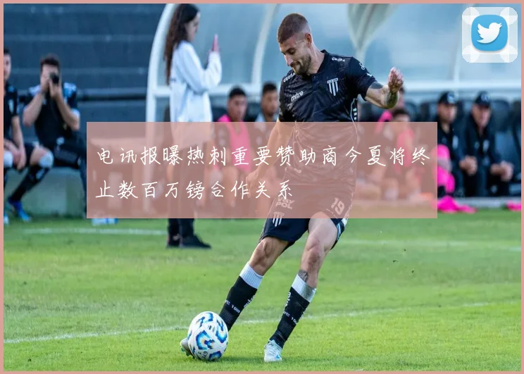 电讯报曝热刺重要赞助商今夏将终止数百万镑合作关系