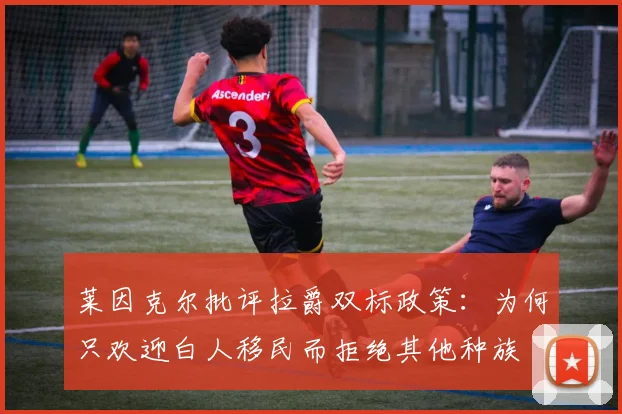 莱因克尔批评拉爵双标政策：为何只欢迎白人移民而拒绝其他种族