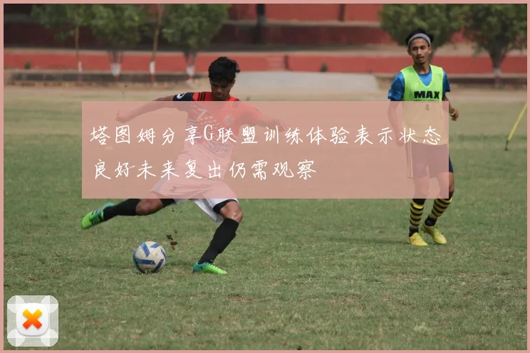 塔图姆分享G联盟训练体验表示状态良好未来复出仍需观察