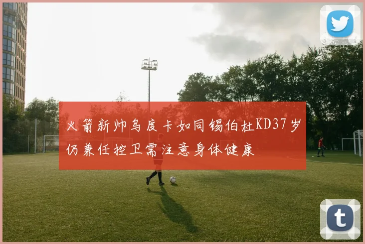火箭新帅乌度卡如同锡伯杜KD37岁仍兼任控卫需注意身体健康