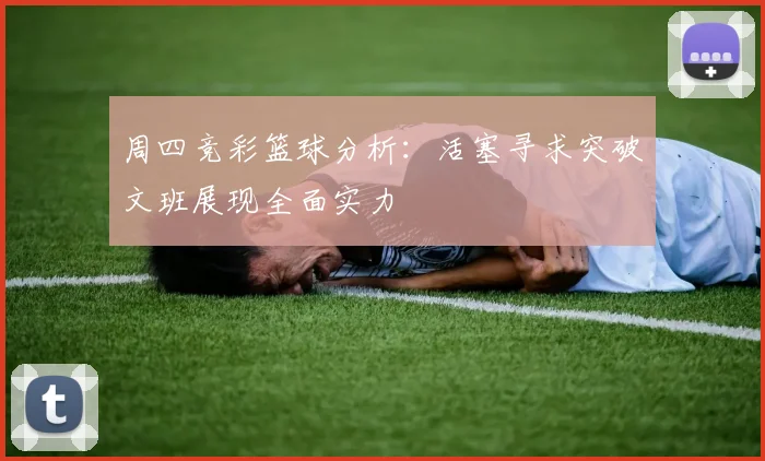周四竞彩篮球分析：活塞寻求突破文班展现全面实力