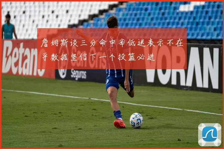 詹姆斯谈三分命中率低迷表示不在乎数据坚信下一个投篮必进