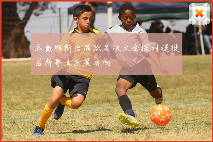 本戴维斯出席欧足联大会探讨退役后新事业发展方向