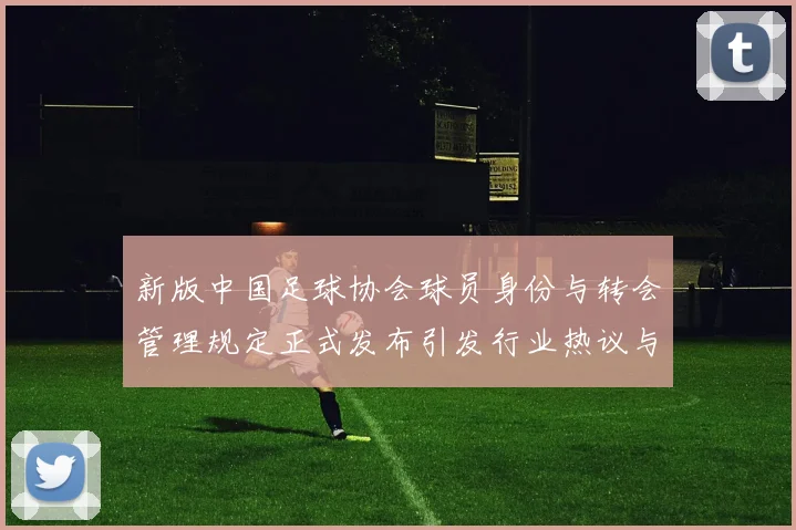 新版中国足球协会球员身份与转会管理规定正式发布引发行业热议与期待