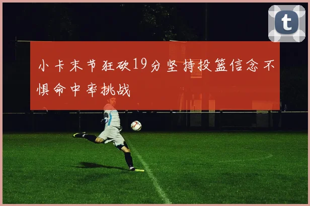 小卡末节狂砍19分坚持投篮信念不惧命中率挑战