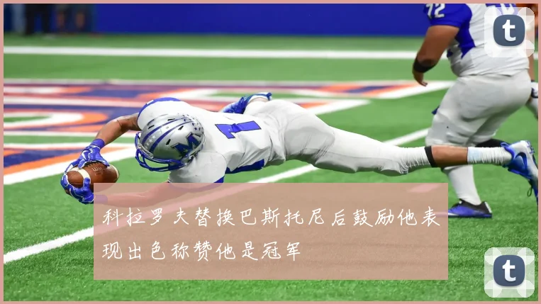 科拉罗夫替换巴斯托尼后鼓励他表现出色称赞他是冠军