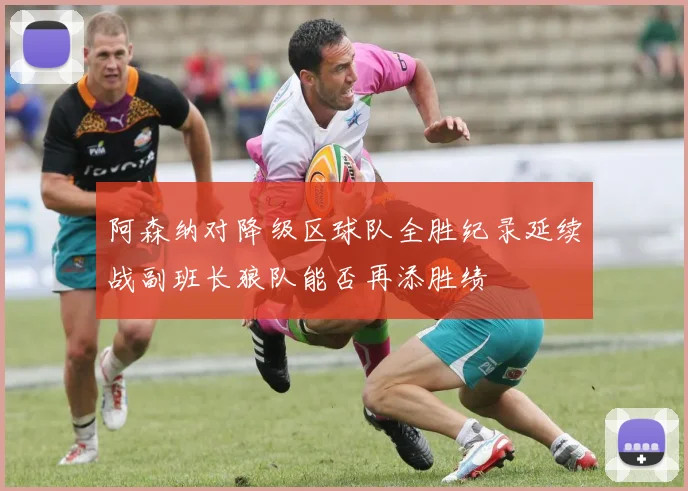 阿森纳对降级区球队全胜纪录延续战副班长狼队能否再添胜绩