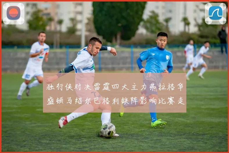 独行侠对决雷霆四大主力弗拉格华盛顿马绍尔巴格利缺阵影响比赛走势
