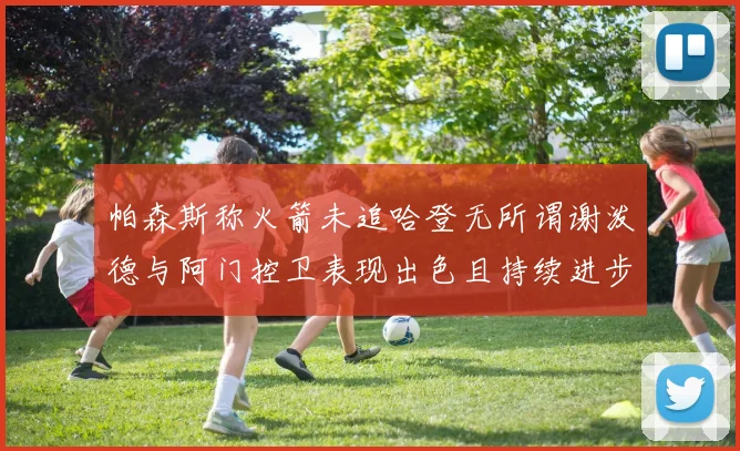 帕森斯称火箭未追哈登无所谓谢泼德与阿门控卫表现出色且持续进步