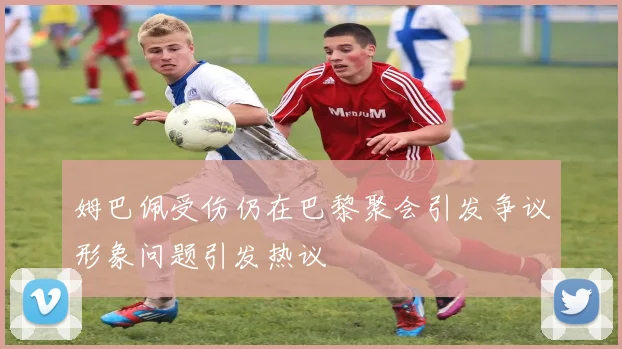 姆巴佩受伤仍在巴黎聚会引发争议形象问题引发热议